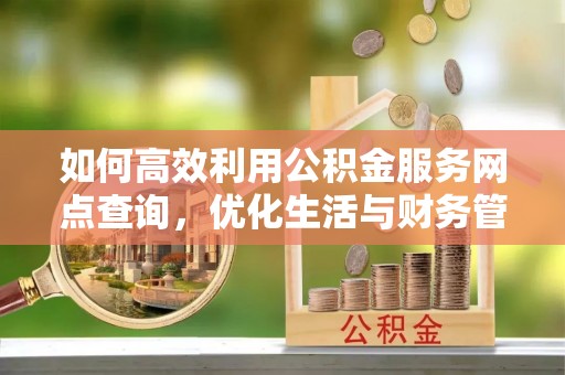 夏邑如何高效利用公积金服务网点查询，优化生活与财务管理