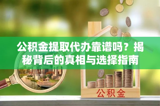 夏邑公积金提取代办靠谱吗？揭秘背后的真相与选择指南