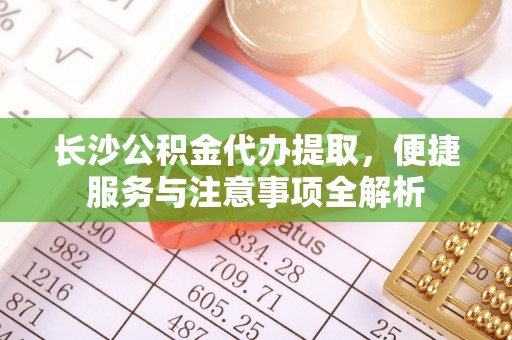 夏邑长沙公积金代办提取，便捷服务与注意事项全解析