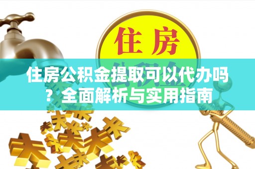 夏邑住房公积金提取可以代办吗？全面解析与实用指南