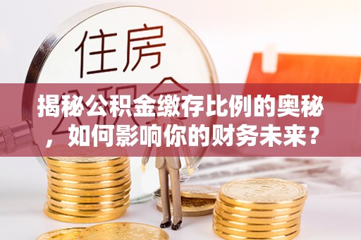 夏邑揭秘公积金缴存比例的奥秘，如何影响你的财务未来？