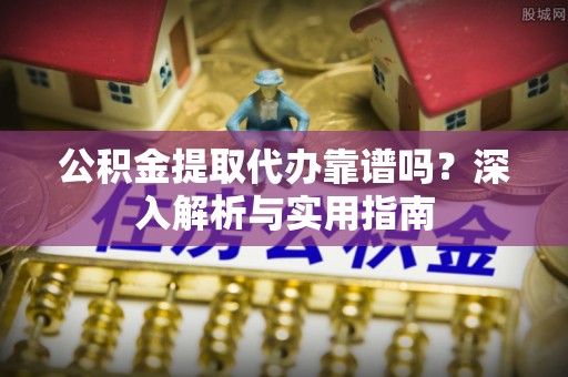 夏邑公积金提取代办靠谱吗？深入解析与实用指南