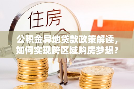 夏邑公积金异地贷款政策解读，如何实现跨区域购房梦想？