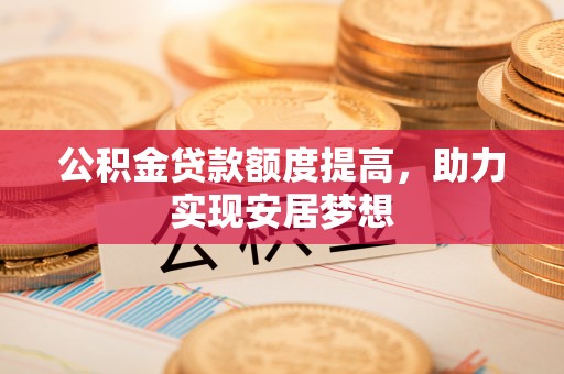 夏邑公积金贷款额度提高，助力实现安居梦想