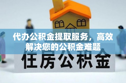 夏邑代办公积金提取服务，高效解决您的公积金难题