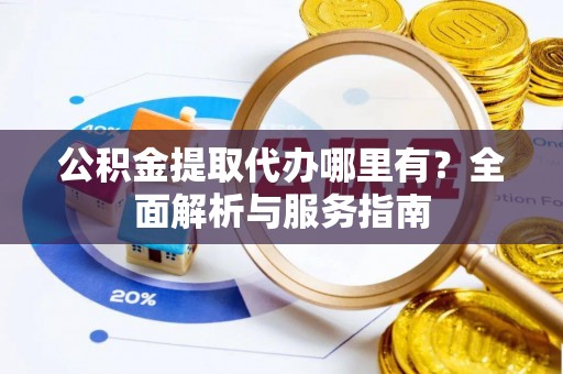 夏邑公积金提取代办哪里有？全面解析与服务指南