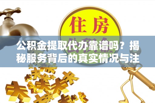 夏邑公积金提取代办靠谱吗？揭秘服务背后的真实情况与注意事项