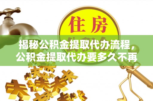 夏邑揭秘公积金提取代办流程，公积金提取代办要多久不再是谜题