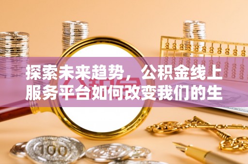夏邑探索未来趋势，公积金线上服务平台如何改变我们的生活