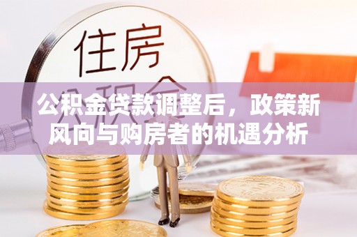 夏邑公积金贷款调整后，政策新风向与购房者的机遇分析