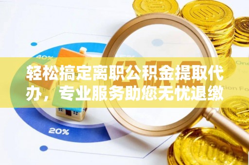 夏邑轻松搞定离职公积金提取代办，专业服务助您无忧退缴