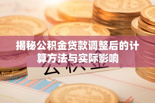 夏邑揭秘公积金贷款调整后的计算方法与实际影响