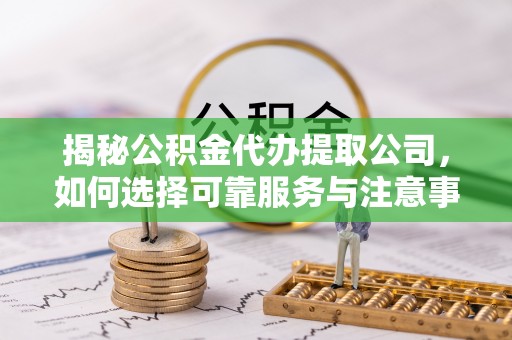 夏邑揭秘公积金代办提取公司，如何选择可靠服务与注意事项