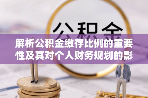 夏邑解析公积金缴存比例的重要性及其对个人财务规划的影响