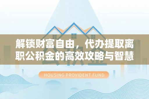 夏邑解锁财富自由，代办提取离职公积金的高效攻略与智慧选择