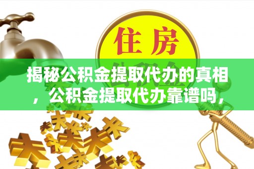 夏邑揭秘公积金提取代办的真相，公积金提取代办靠谱吗，如何选择专业服务？