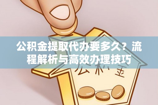 夏邑公积金提取代办要多久？流程解析与高效办理技巧