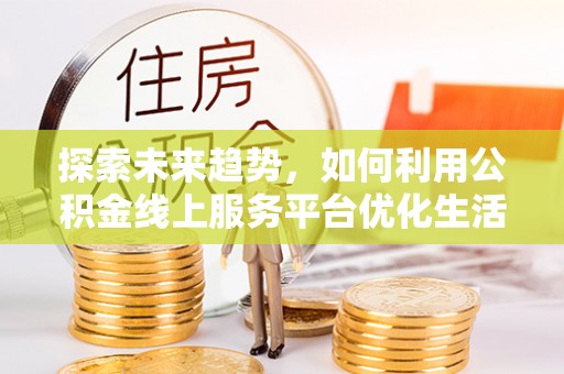 夏邑探索未来趋势，如何利用公积金线上服务平台优化生活