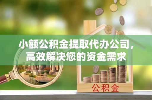 夏邑小额公积金提取代办公司，高效解决您的资金需求