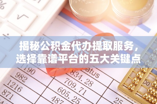 夏邑揭秘公积金代办提取服务，选择靠谱平台的五大关键点