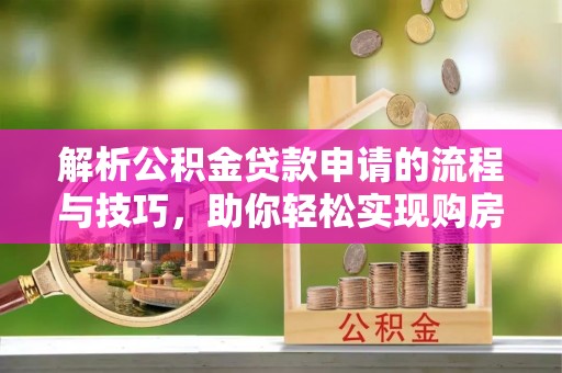 夏邑解析公积金贷款申请的流程与技巧，助你轻松实现购房梦想