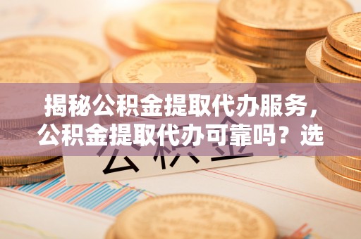 夏邑揭秘公积金提取代办服务，公积金提取代办可靠吗？选择需谨慎
