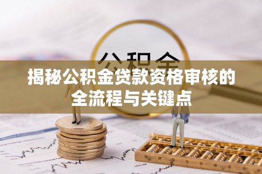 夏邑揭秘公积金贷款资格审核的全流程与关键点