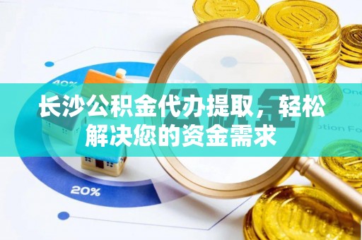 夏邑长沙公积金代办提取，轻松解决您的资金需求