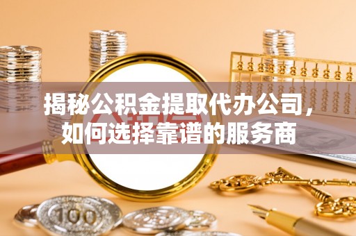 夏邑揭秘公积金提取代办公司，如何选择靠谱的服务商