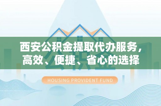 夏邑西安公积金提取代办服务，高效、便捷、省心的选择