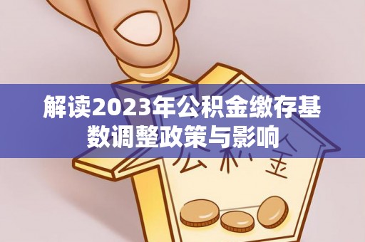 夏邑解读2023年公积金缴存基数调整政策与影响