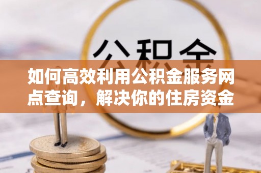 夏邑如何高效利用公积金服务网点查询，解决你的住房资金难题