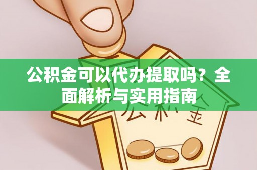 夏邑公积金可以代办提取吗？全面解析与实用指南