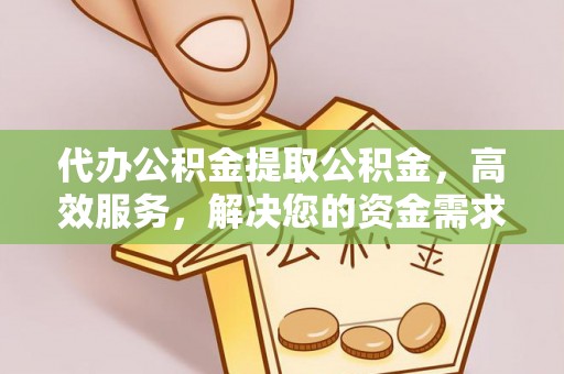 夏邑代办公积金提取公积金，高效服务，解决您的资金需求