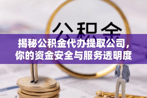 夏邑揭秘公积金代办提取公司，你的资金安全与服务透明度全解析