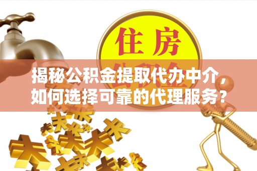 夏邑揭秘公积金提取代办中介，如何选择可靠的代理服务？
