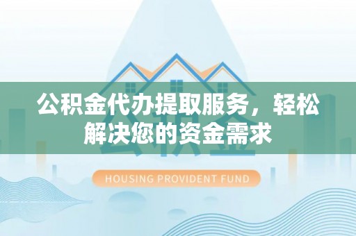 夏邑公积金代办提取服务，轻松解决您的资金需求