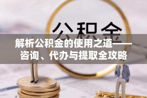 夏邑解析公积金的使用之道——咨询、代办与提取全攻略