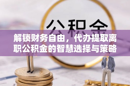 夏邑解锁财务自由，代办提取离职公积金的智慧选择与策略