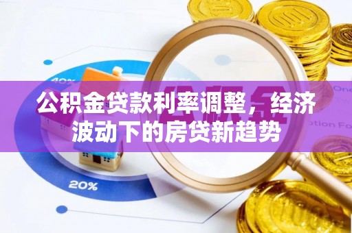 夏邑公积金贷款利率调整，经济波动下的房贷新趋势