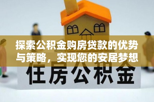夏邑探索公积金购房贷款的优势与策略，实现您的安居梦想