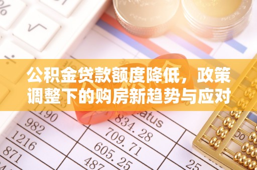夏邑公积金贷款额度降低，政策调整下的购房新趋势与应对策略
