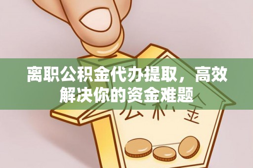 夏邑离职公积金代办提取，高效解决你的资金难题