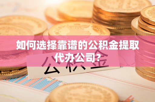 夏邑如何选择靠谱的公积金提取代办公司？