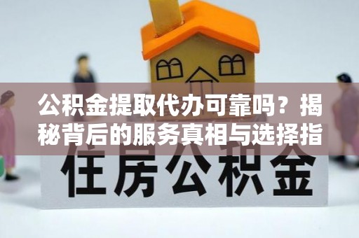 夏邑公积金提取代办可靠吗？揭秘背后的服务真相与选择指南
