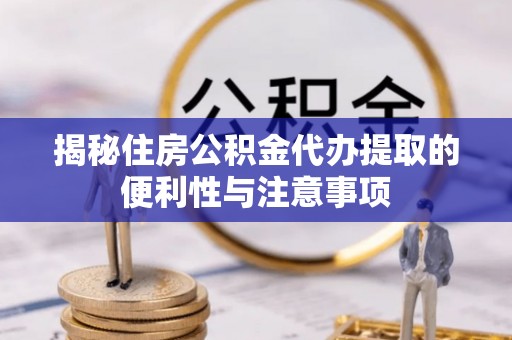 夏邑揭秘住房公积金代办提取的便利性与注意事项