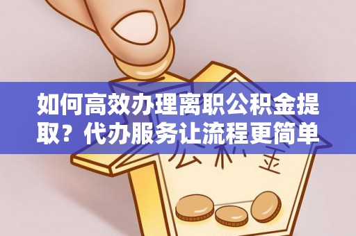 夏邑如何高效办理离职公积金提取？代办服务让流程更简单