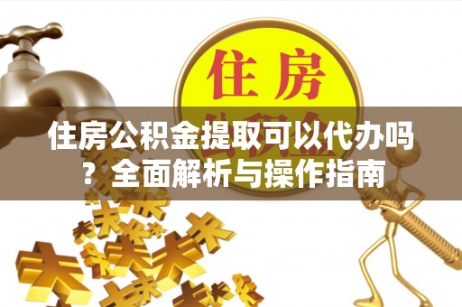 夏邑住房公积金提取可以代办吗？全面解析与操作指南