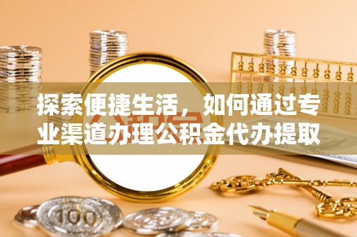 夏邑探索便捷生活，如何通过专业渠道办理公积金代办提取业务