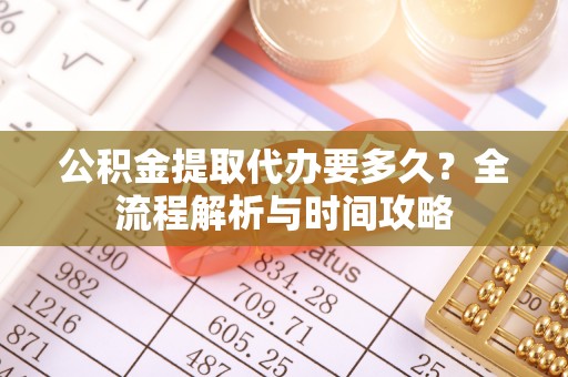 夏邑公积金提取代办要多久？全流程解析与时间攻略